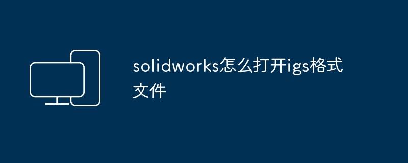 solidworks怎么打开igs格式文件